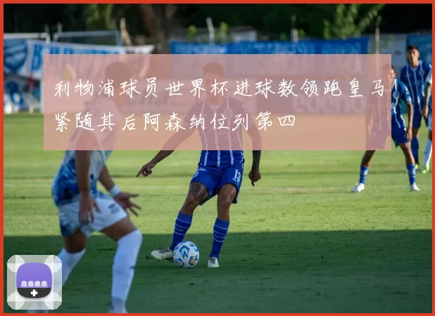 利物浦球员世界杯进球数领跑皇马紧随其后阿森纳位列第四