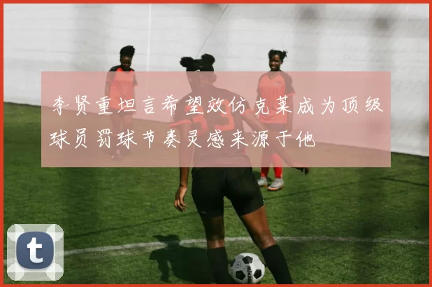 李贤重坦言希望效仿克莱成为顶级球员罚球节奏灵感来源于他