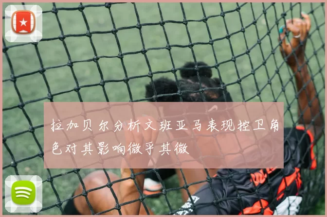 拉加贝尔分析文班亚马表现控卫角色对其影响微乎其微