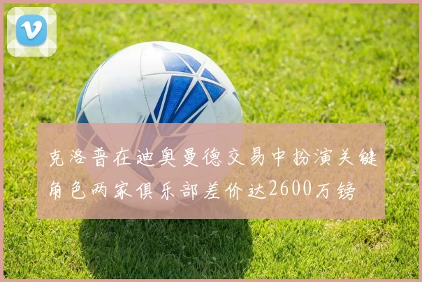 克洛普在迪奥曼德交易中扮演关键角色两家俱乐部差价达2600万镑
