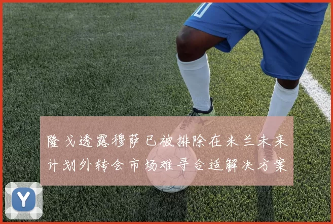 隆戈透露穆萨已被排除在米兰未来计划外转会市场难寻合适解决方案