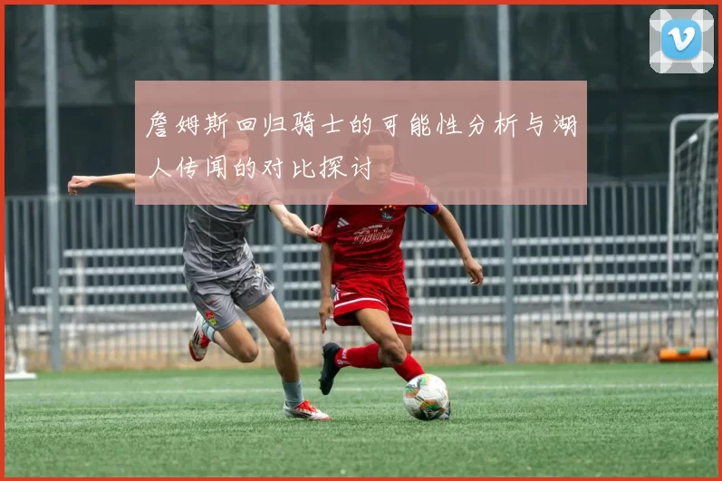 詹姆斯回归骑士的可能性分析与湖人传闻的对比探讨