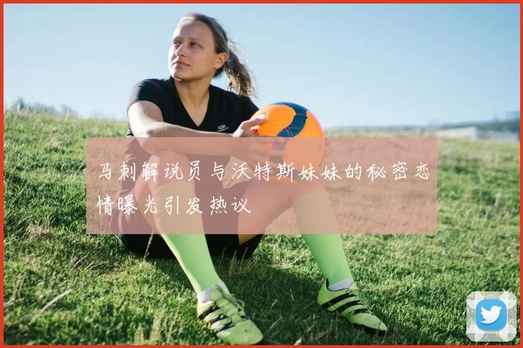 马刺解说员与沃特斯妹妹的秘密恋情曝光引发热议