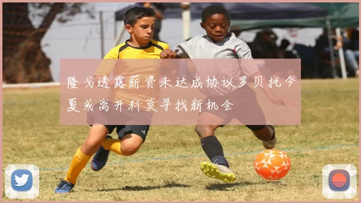 隆戈透露薪资未达成协议罗贝托今夏或离开科莫寻找新机会
