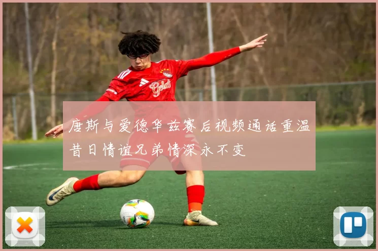 唐斯与爱德华兹赛后视频通话重温昔日情谊兄弟情深永不变