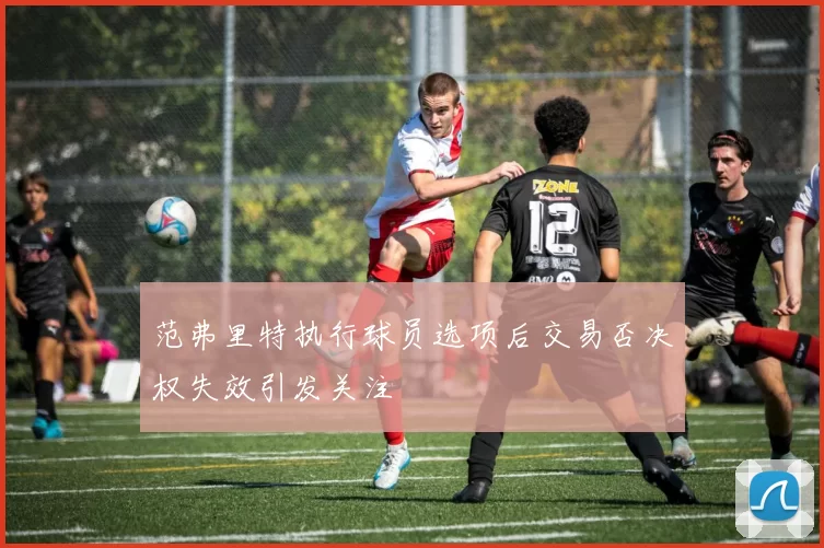 范弗里特执行球员选项后交易否决权失效引发关注