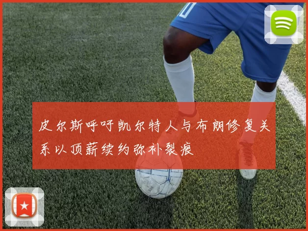 皮尔斯呼吁凯尔特人与布朗修复关系以顶薪续约弥补裂痕