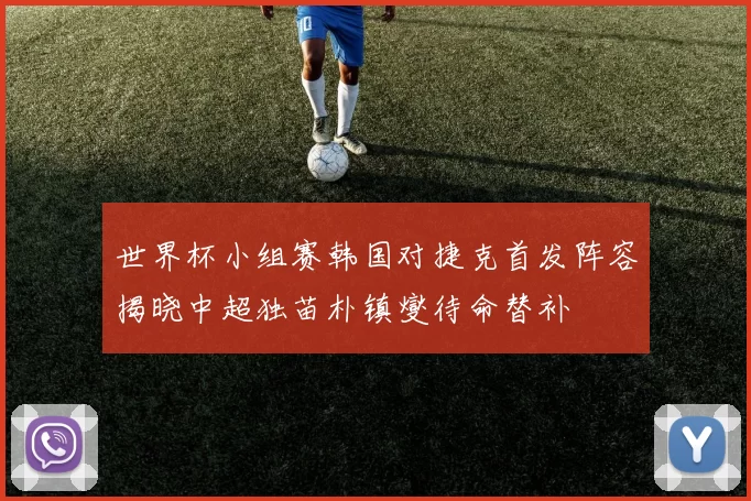 世界杯小组赛韩国对捷克首发阵容揭晓中超独苗朴镇燮待命替补