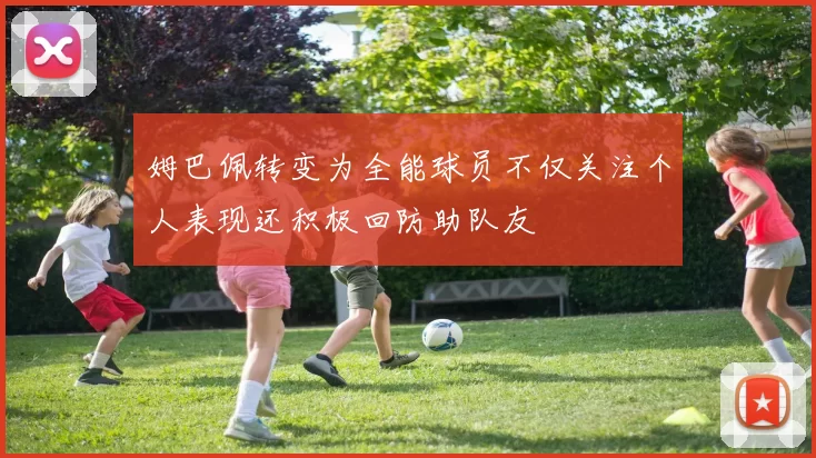 姆巴佩转变为全能球员不仅关注个人表现还积极回防助队友
